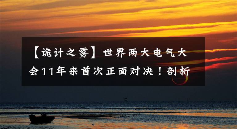 【诡计之雾】世界两大电气大会11年来首次正面对决!剖析哪一个优越,哪一个恶劣。