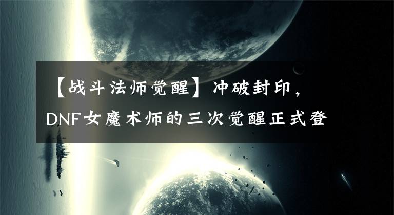 【战斗法师觉醒】冲破封印，DNF女魔术师的三次觉醒正式登场。