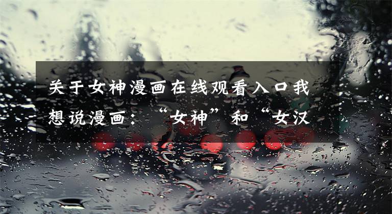 关于女神漫画在线观看入口我想说漫画：“女神”和“女汉子”哪个受欢迎？