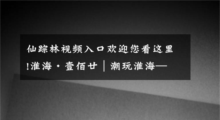 仙踪林视频入口欢迎您看这里!淮海·壹佰廿｜潮玩淮海——20年后重回淮海路！初代网红奶茶「RBT仙踪林」来了