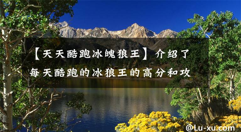 【天天酷跑冰魄狼王】介绍了每天酷跑的冰狼王的高分和攻略冰狼王组。