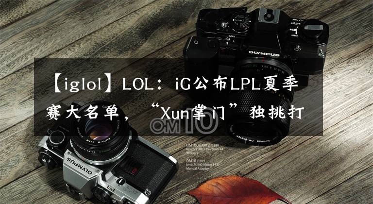 【iglol】LOL:iG公布LPL夏季赛大名单,“Xun掌门”独挑打野位大梁