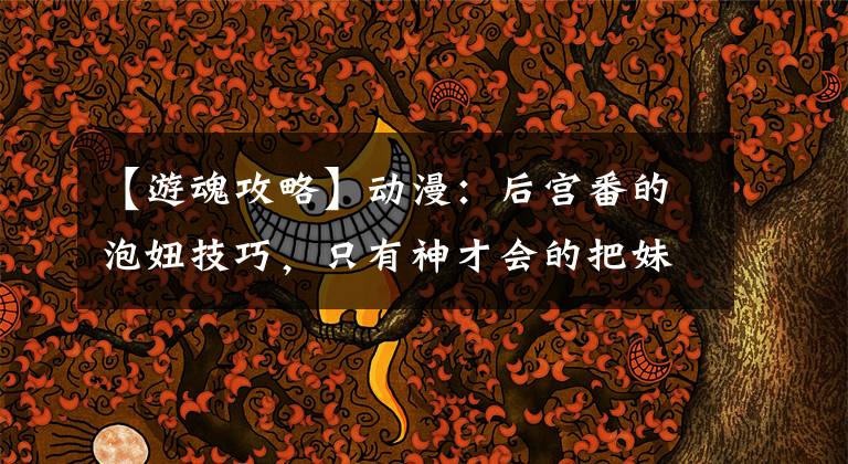 【游魂攻略】动漫：后宫番的泡妞技巧，只有神才会的把妹！