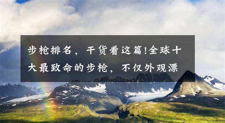 步枪排名，干货看这篇!全球十大最致命的步枪，不仅外观漂亮，但也很危险