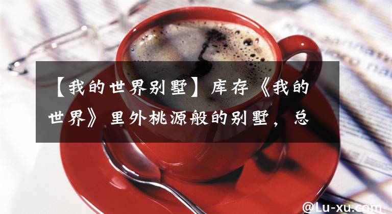 【我的世界别墅】库存《我的世界》里外桃源般的别墅，总有适合你的别墅。