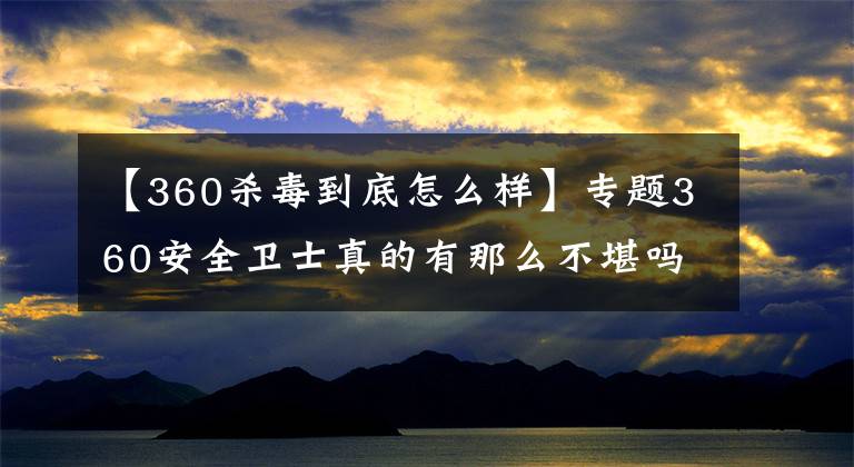 【360杀毒到底怎么样】专题360安全卫士真的有那么不堪吗?如何优化360?