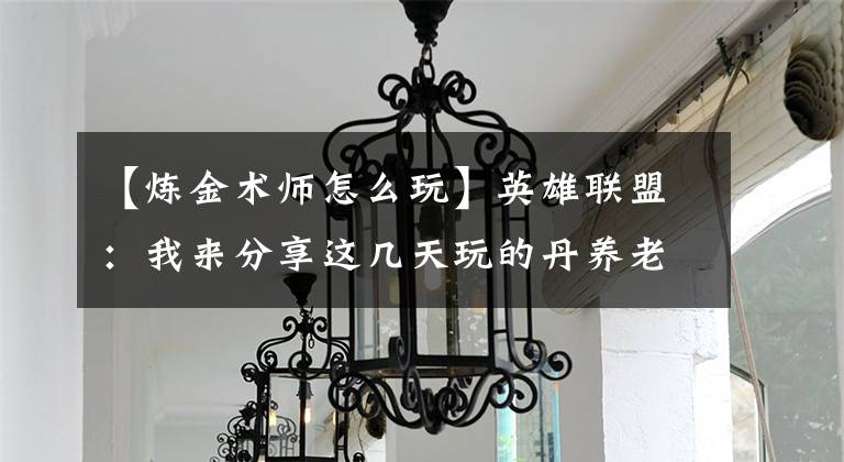 【炼金术师怎么玩】英雄联盟:我来分享这几天玩的丹养老金的心情