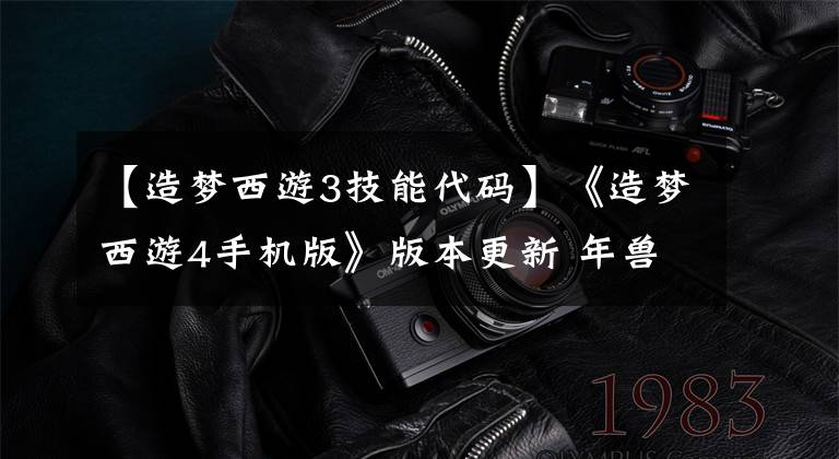 【造梦西游3技能代码】《造梦西游4手机版》版本更新 年兽降临！