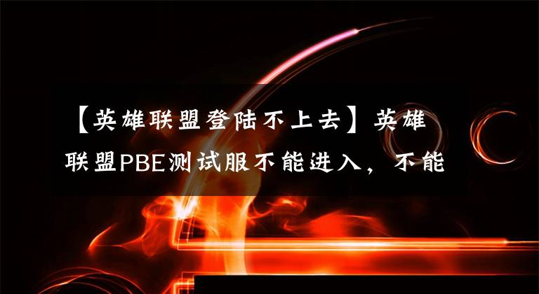 【英雄联盟登陆不上去】英雄联盟PBE测试服不能进入，不能进入，解决方案也不能进入。