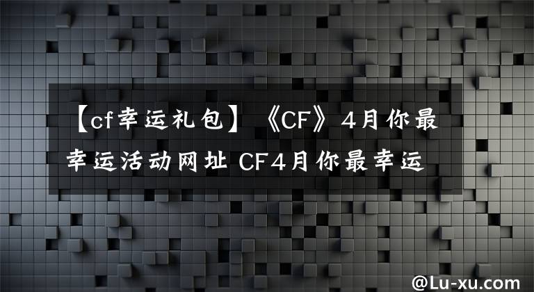 【cf幸运礼包】《CF》4月你最幸运活动网址 CF4月你最幸运活动奖励赢专属好礼