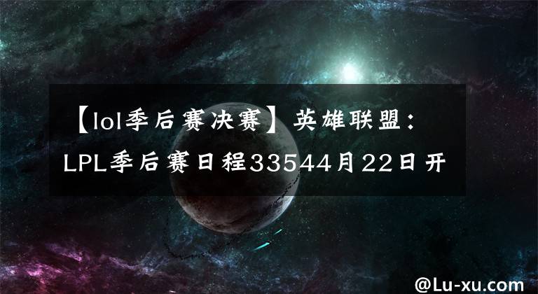 【lol季后赛决赛】英雄联盟：LPL季后赛日程33544月22日开幕，5月2日决赛