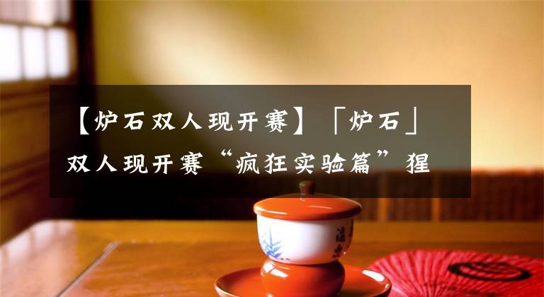 【炉石双人现开赛】「炉石」双人现开赛“疯狂实验篇”猩星相惜晋级
