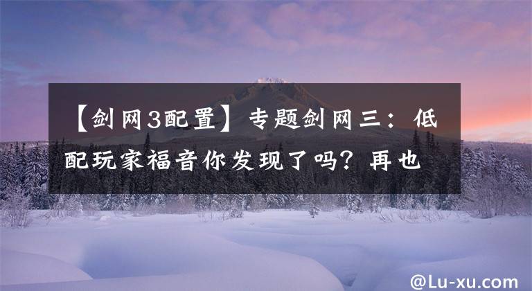 【剑网3配置】专题剑网三:低配玩家福音你发现了吗?再也不用开最简了