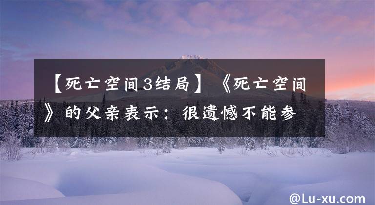 【死亡空间3结局】《死亡空间》的父亲表示:很遗憾不能参与克隆工作。