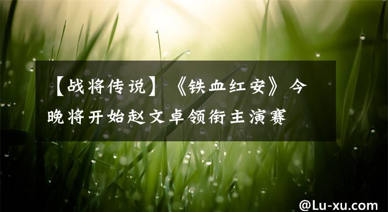 【战将传说】《铁血红安》今晚将开始赵文卓领衔主演赛