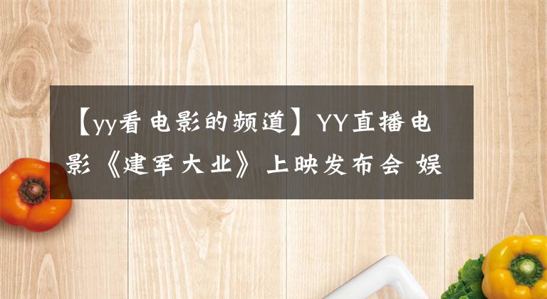 【yy看电影的频道】YY直播电影《建军大业》上映发布会 娱乐圈最火的老干部小鲜肉齐亮相