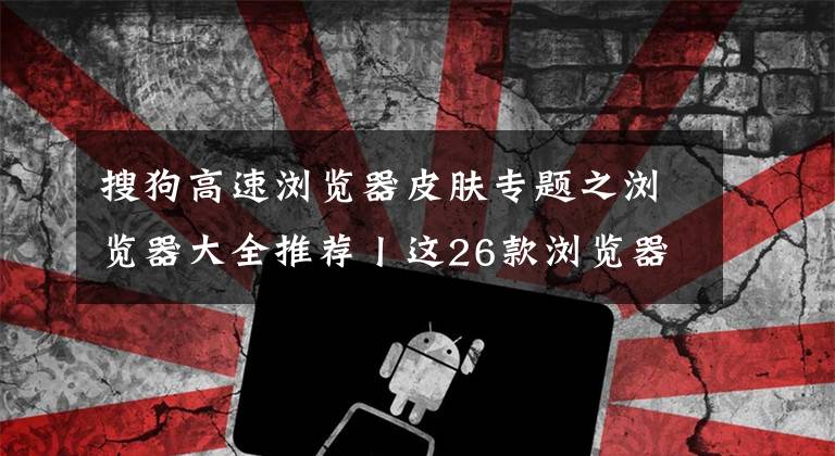 搜狗高速浏览器皮肤专题之浏览器大全推荐丨这26款浏览器你用过几个？