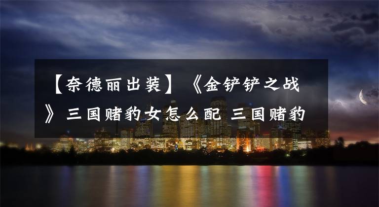 【奈德丽出装】《金铲铲之战》三国赌豹女怎么配 三国赌豹女阵容搭配推荐
