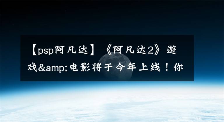 【psp阿凡达】《阿凡达2》游戏&电影将于今年上线!你还记得那群蓝星人吗?