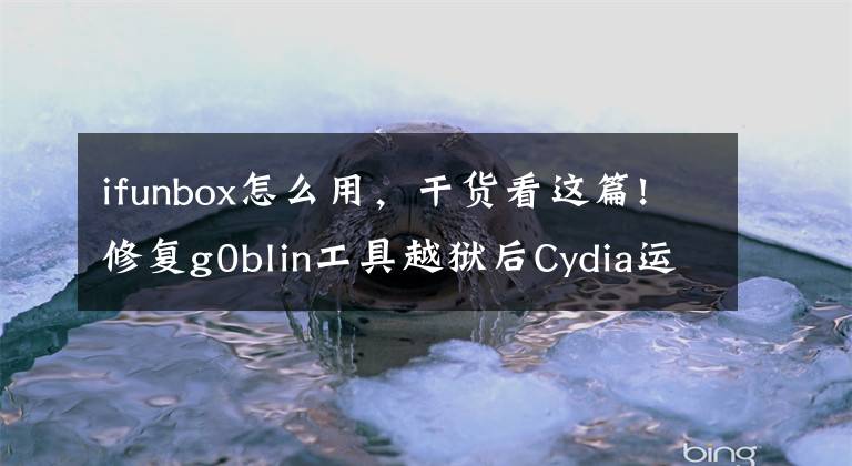 ifunbox怎么用，干货看这篇!修复g0blin工具越狱后Cydia运行异常，重新安装Cydia方法来了！