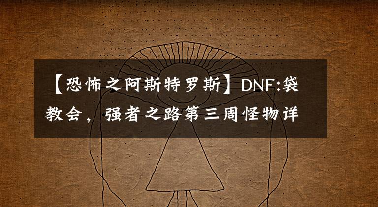 【恐怖之阿斯特罗斯】DNF:袋教会,强者之路第三周怪物详细说明及打法分析
