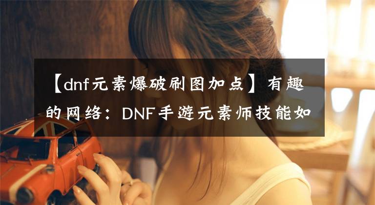 【dnf元素爆破刷图加点】有趣的网络：DNF手游元素师技能如何添加元素师技能进行攻略？