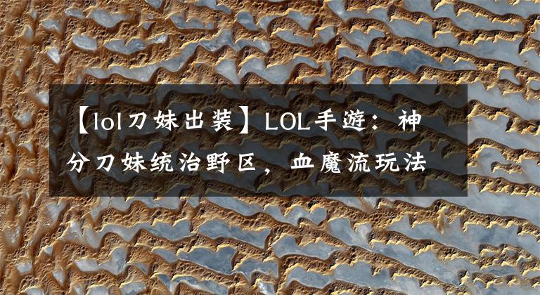【lol刀妹出装】LOL手游：神分刀妹统治野区，血魔流玩法解析