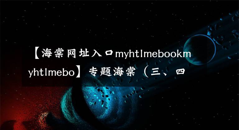 【海棠网址入口myhtlmebookmyhtlmebo】专题海棠（三、四）