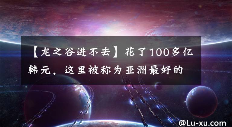 【龙之谷进不去】花了100多亿韩元，这里被称为亚洲最好的游乐园，一起去吧。