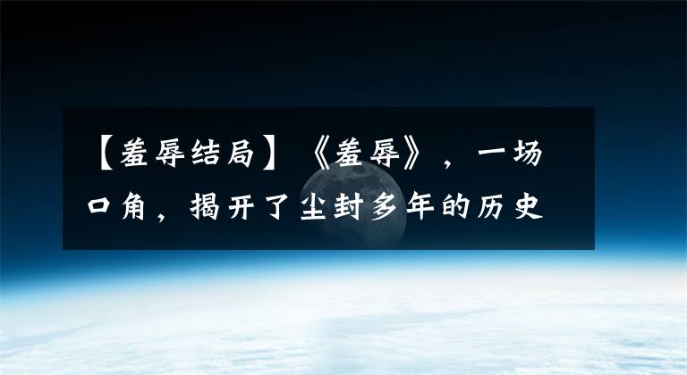 【羞辱结局】《羞辱》，一场口角，揭开了尘封多年的历史伤疤，结局泪目