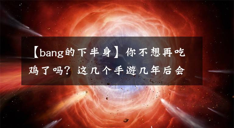 【bang的下半身】你不想再吃鸡了吗？这几个手游几年后会来！包括挖地求提升。