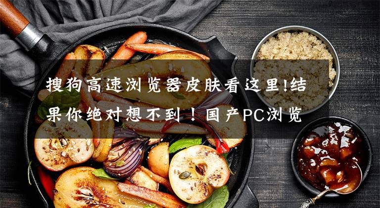 搜狗高速浏览器皮肤看这里!结果你绝对想不到！国产PC浏览器评测……