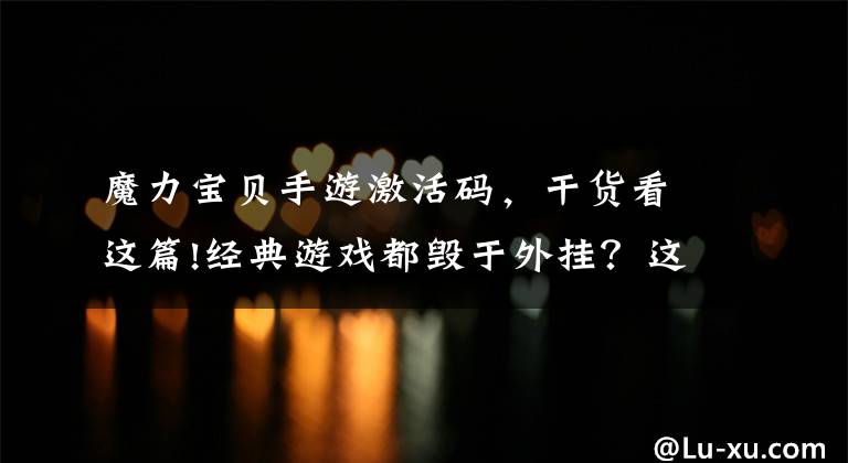 魔力宝贝手游激活码,干货看这篇!经典游戏都毁于外挂?这款国产手游让你做自己的“外挂”