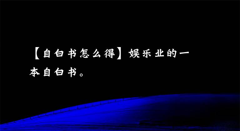 【自白书怎么得】娱乐业的一本自白书。