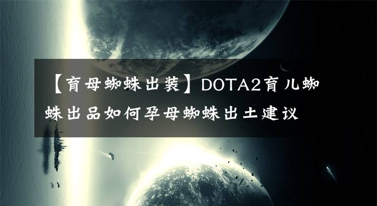 【育母蜘蛛出装】DOTA2育儿蜘蛛出品如何孕母蜘蛛出土建议。