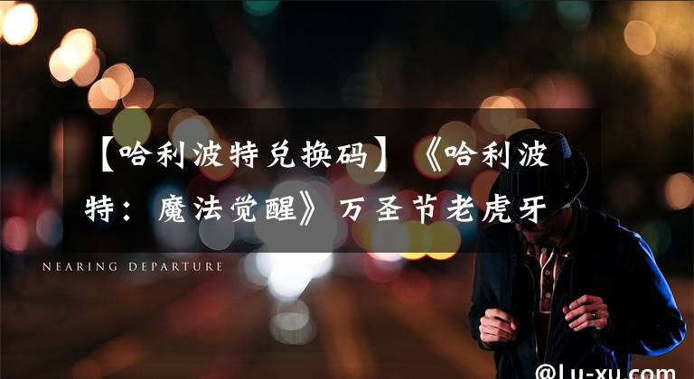 【哈利波特兑换码】《哈利波特:魔法觉醒》万圣节老虎牙齿直播兑换代码领取法