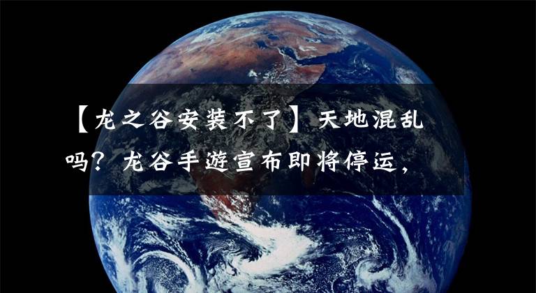 【龙之谷安装不了】天地混乱吗？龙谷手游宣布即将停运，另一个IP被腾讯破坏了？