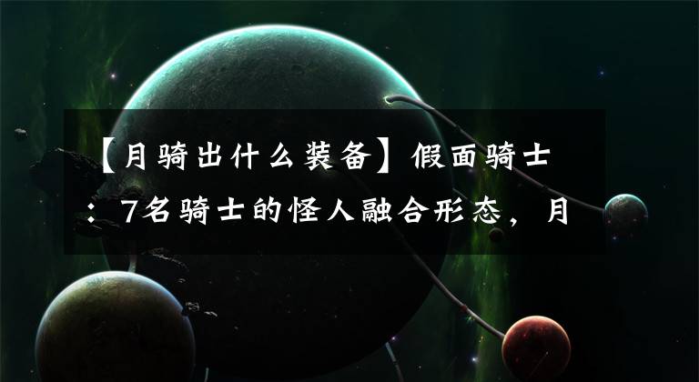 【月骑出什么装备】假面骑士:7名骑士的怪人融合形态,月骑帅气,天帝变身量产怪人。