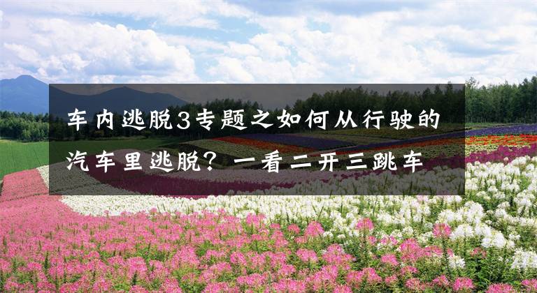 车内逃脱3专题之如何从行驶的汽车里逃脱？一看二开三跳车，既科学又安全