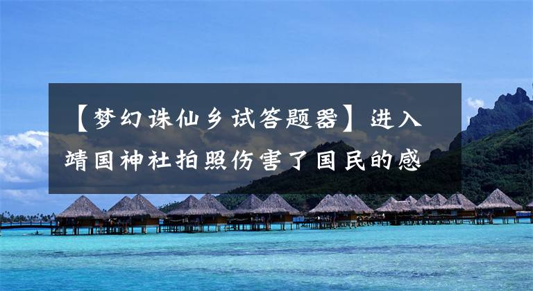 【梦幻诛仙乡试答题器】进入靖国神社拍照伤害了国民的感情，张哲汉在吴亦凡(吴亦凡)之后位居“微博轰炸号”第二位