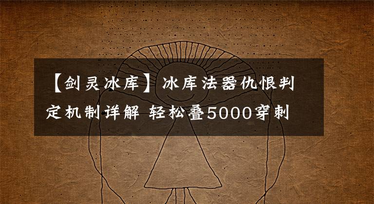 【剑灵冰库】冰库法器仇恨判定机制详解 轻松叠5000穿刺