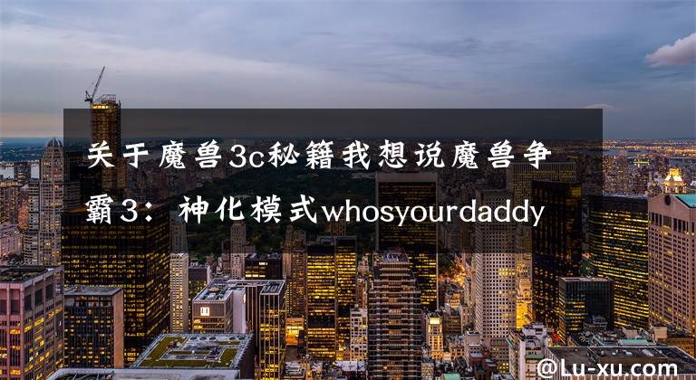 关于魔兽3c秘籍我想说魔兽争霸3:神化模式whosyourdaddy并不等于无敌模式