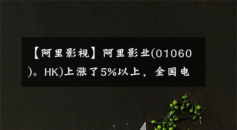 【阿里影视】阿里影业(01060)。HK)上涨了5%以上，全国电影院营业率大幅提高，端午节票房达到了1.78亿韩元。