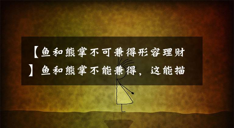 【鱼和熊掌不可兼得形容理财】鱼和熊掌不能兼得,这能描述理财的什么特点?11月23日蚂蚁农场