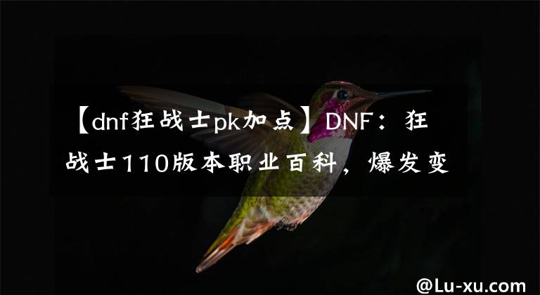 【dnf狂战士pk加点】DNF：狂战士110版本职业百科，爆发变续航？CP武器还要不要选？