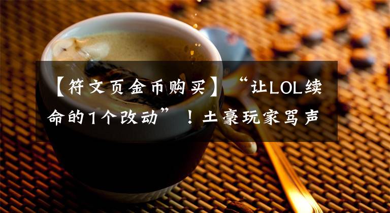 【符文页金币购买】“让LOL续命的1个改动”！土豪玩家骂声一片，萌新玩家却感恩拳头