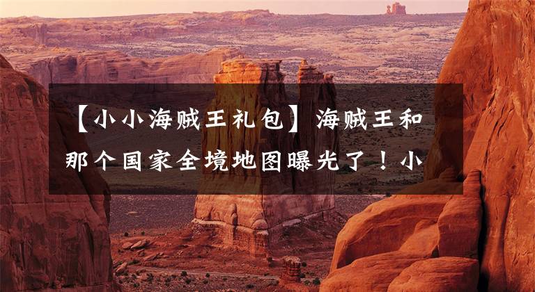 【小小海贼王礼包】海贼王和那个国家全境地图曝光了!小国竟然有这么大的天地。