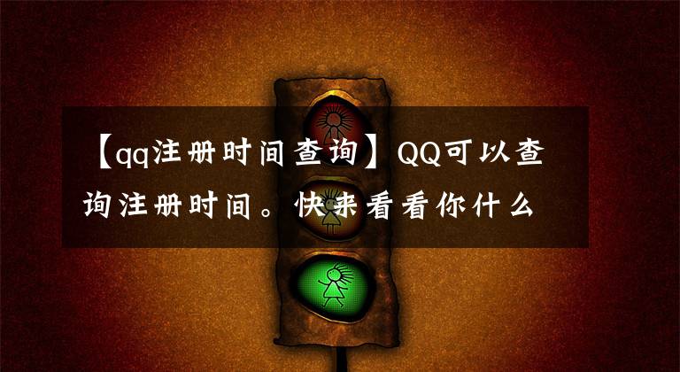 【qq注册时间查询】QQ可以查询注册时间。快来看看你什么时候和QQ结了缘。