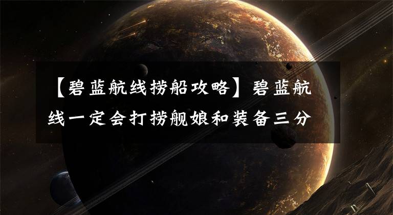 【碧蓝航线捞船攻略】碧蓝航线一定会打捞舰娘和装备三分钟,让他们少走弯路。