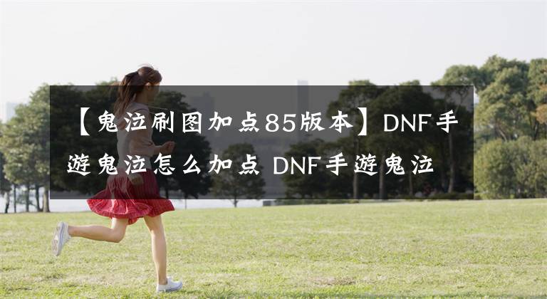 【鬼泣刷图加点85版本】DNF手游鬼泣怎么加点 DNF手游鬼泣刷图加点技巧